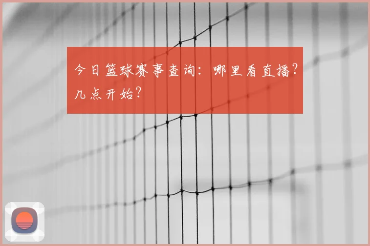 今日篮球赛事查询：哪里看直播？几点开始？