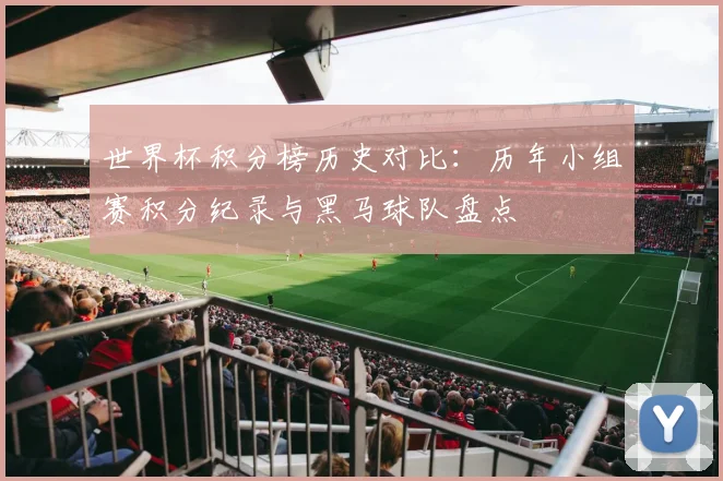 世界杯积分榜历史对比:历年小组赛积分纪录与黑马球队盘点