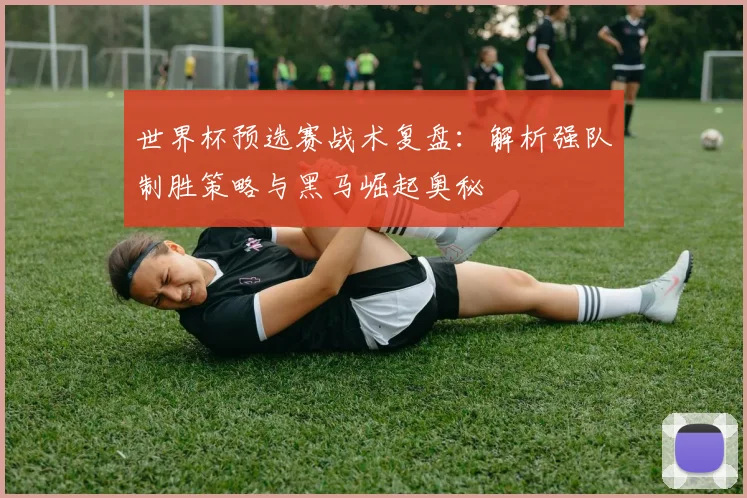 世界杯预选赛战术复盘:解析强队制胜策略与黑马崛起奥秘