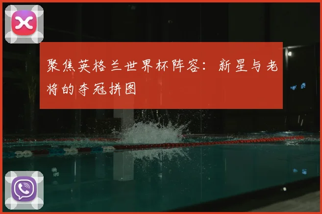 聚焦英格兰世界杯阵容:新星与老将的夺冠拼图