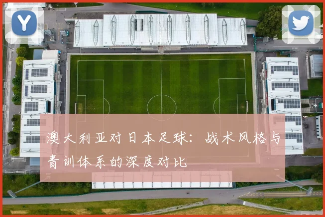澳大利亚对日本足球：战术风格与青训体系的深度对比