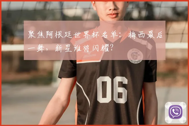 聚焦阿根廷世界杯名单：梅西最后一舞，新星谁将闪耀？
