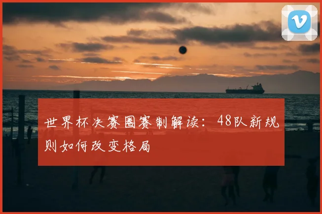 世界杯决赛圈赛制解读:48队新规则如何改变格局