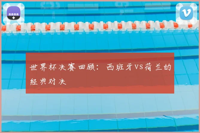 世界杯决赛回顾：西班牙vs荷兰的经典对决