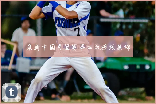 最新中国男篮赛事回放视频集锦
