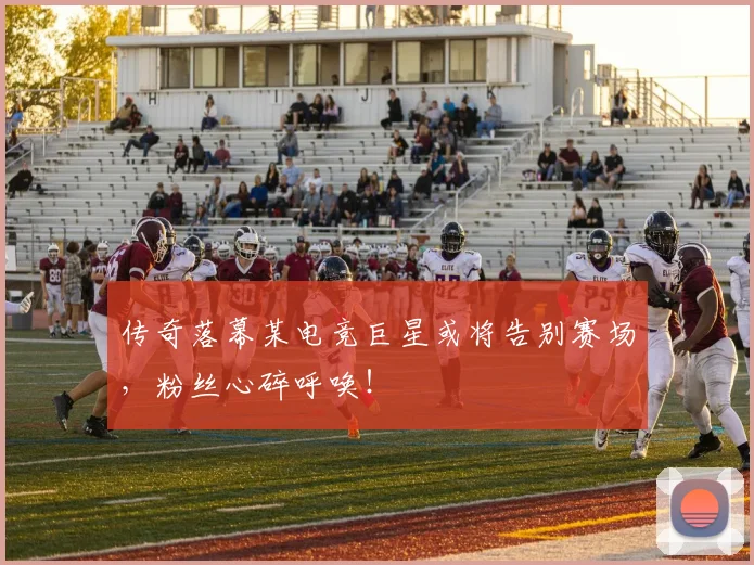 传奇落幕某电竞巨星或将告别赛场,粉丝心碎呼唤!