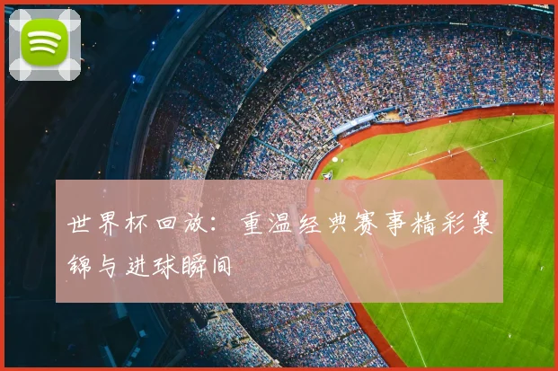 世界杯回放：重温经典赛事精彩集锦与进球瞬间