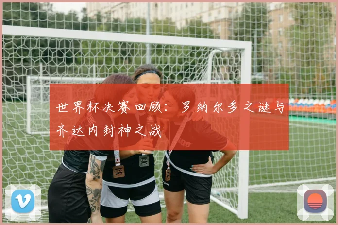 世界杯决赛回顾:罗纳尔多之谜与齐达内封神之战