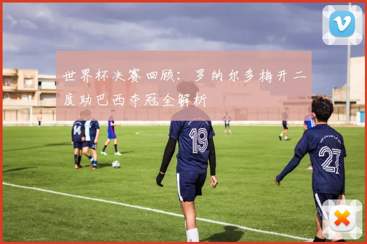 世界杯决赛回顾:罗纳尔多梅开二度助巴西夺冠全解析