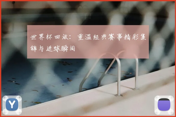 世界杯回放：重温经典赛事精彩集锦与进球瞬间