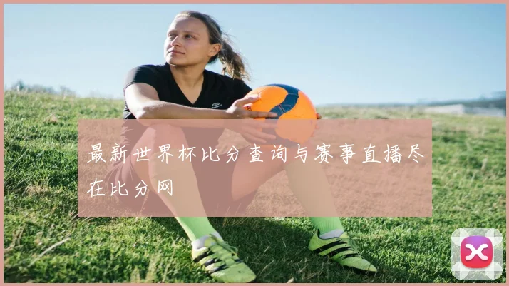 最新世界杯比分查询与赛事直播尽在比分网
