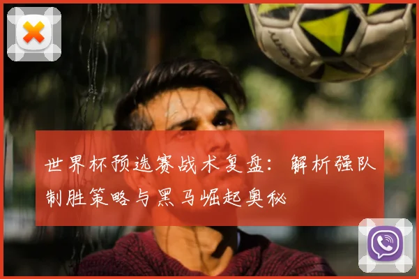 世界杯预选赛战术复盘:解析强队制胜策略与黑马崛起奥秘