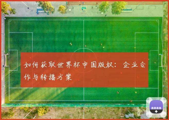 如何获取世界杯中国版权：企业合作与转播方案