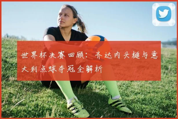 世界杯决赛回顾:齐达内头槌与意大利点球夺冠全解析
