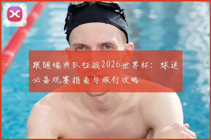 跟随瑞典队征战2026世界杯：球迷必备观赛指南与旅行攻略