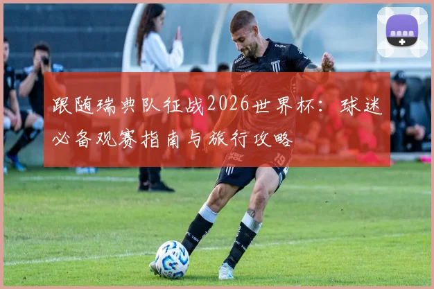 跟随瑞典队征战2026世界杯:球迷必备观赛指南与旅行攻略
